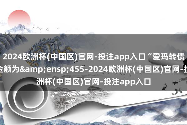 2024欧洲杯(中国区)官网-投注app入口“爱玛转债”累计转股金额为&ensp;455-2024欧洲杯(中国区)官网-投注app入口